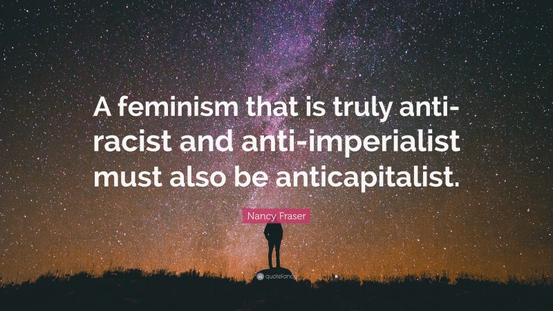 Nancy Fraser Quote: “A feminism that is truly anti-racist and anti-imperialist must also be anticapitalist.”