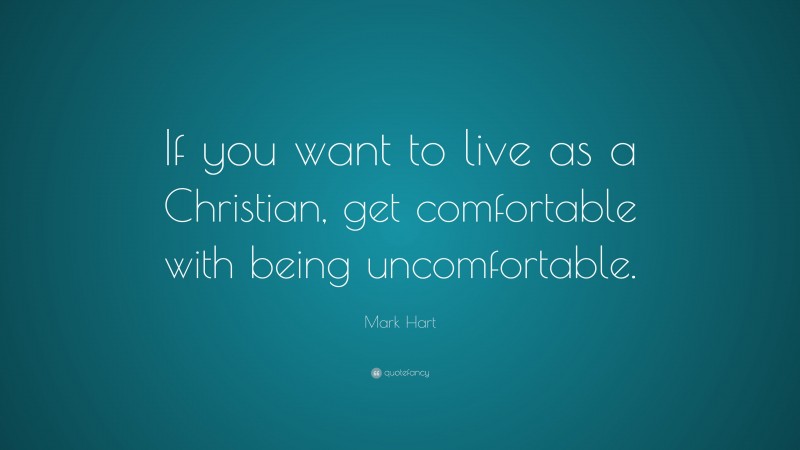 Mark Hart Quote: “If you want to live as a Christian, get comfortable with being uncomfortable.”