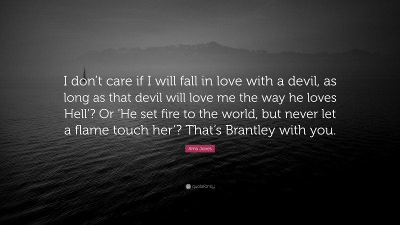 Amo Jones Quote: “I don’t care if I will fall in love with a devil, as long as that devil will love me the way he loves Hell’? Or ‘He set fire to the world, but never let a flame touch her’? That’s Brantley with you.”