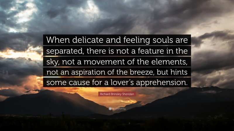 Richard Brinsley Sheridan Quote: “When delicate and feeling souls are separated, there is not a feature in the sky, not a movement of the elements, not an aspiration of the breeze, but hints some cause for a lover’s apprehension.”