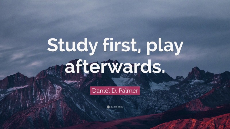 Daniel D. Palmer Quote: “Study first, play afterwards.”