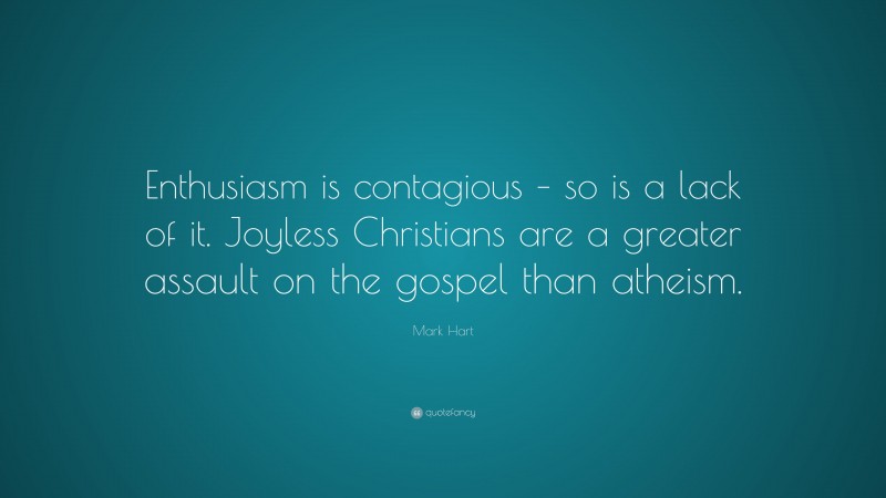 Mark Hart Quote: “Enthusiasm is contagious – so is a lack of it. Joyless Christians are a greater assault on the gospel than atheism.”