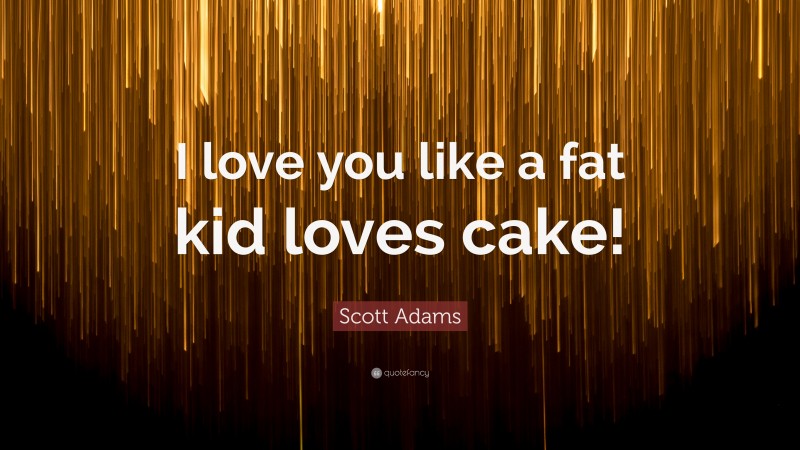 Scott Adams Quote: “I love you like a fat kid loves cake!”