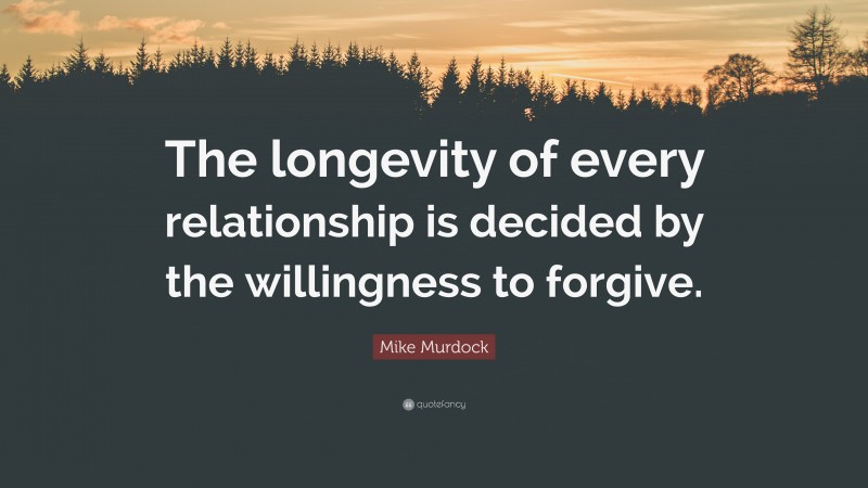Mike Murdock Quote: “The longevity of every relationship is decided by the willingness to forgive.”