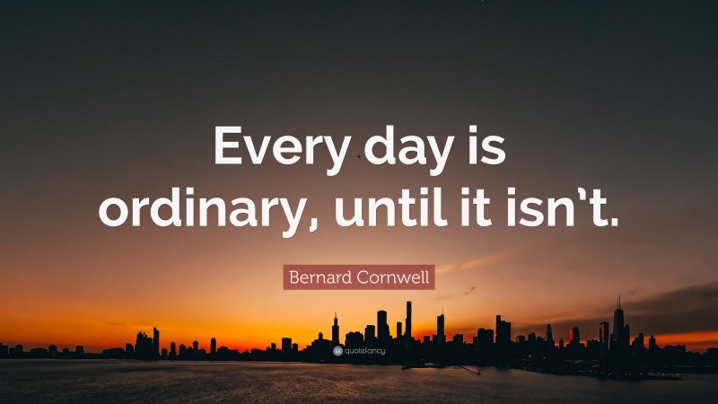 Bernard Cornwell Quote: “Every day is ordinary, until it isn’t.”