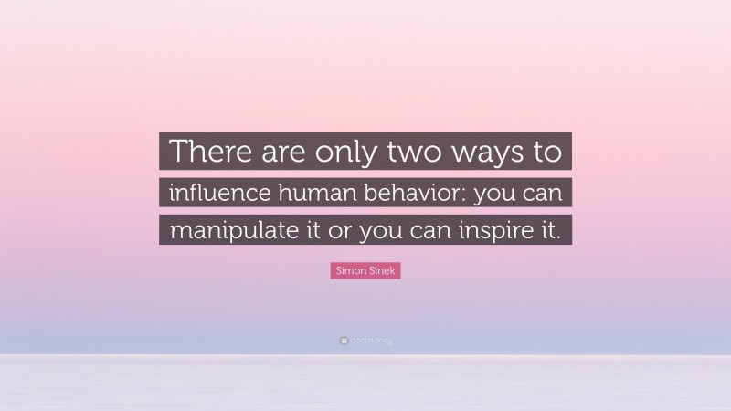 Simon Sinek Quote: “There are only two ways to influence human behavior: you can manipulate it or you can inspire it.”