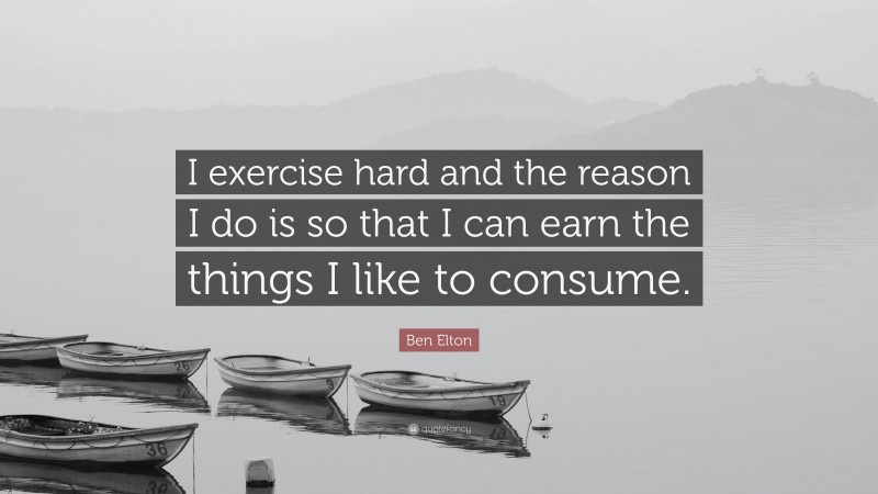 Ben Elton Quote: “I exercise hard and the reason I do is so that I can earn the things I like to consume.”