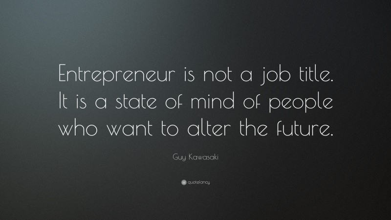 Guy Kawasaki Quote: “Entrepreneur is not a job title. It is a state of mind of people who want to alter the future.”