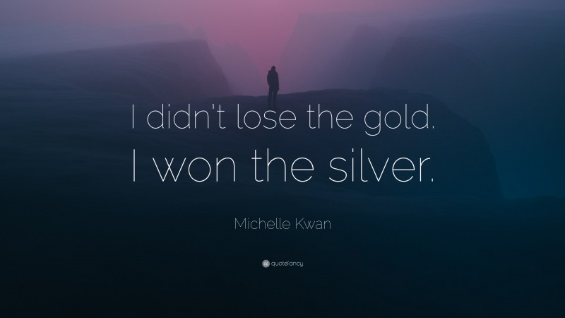 Michelle Kwan Quote: “I didn’t lose the gold. I won the silver.”
