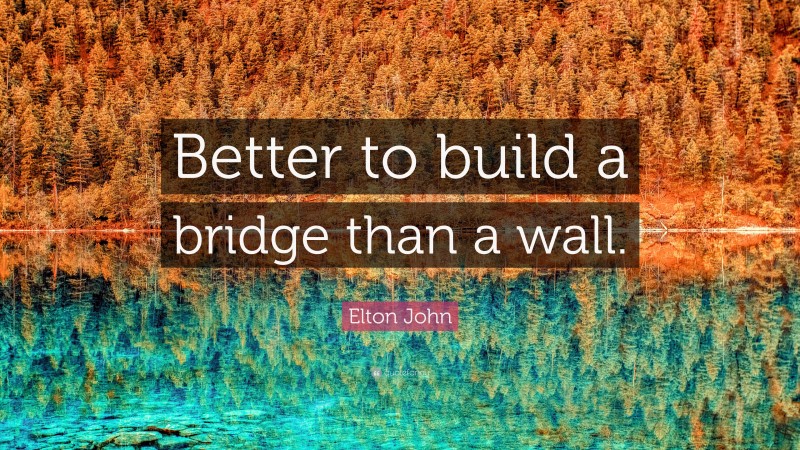 Elton John Quote: “Better to build a bridge than a wall.”