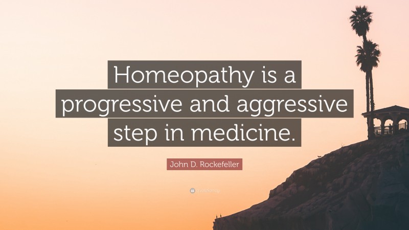 John D. Rockefeller Quote: “Homeopathy is a progressive and aggressive step in medicine.”