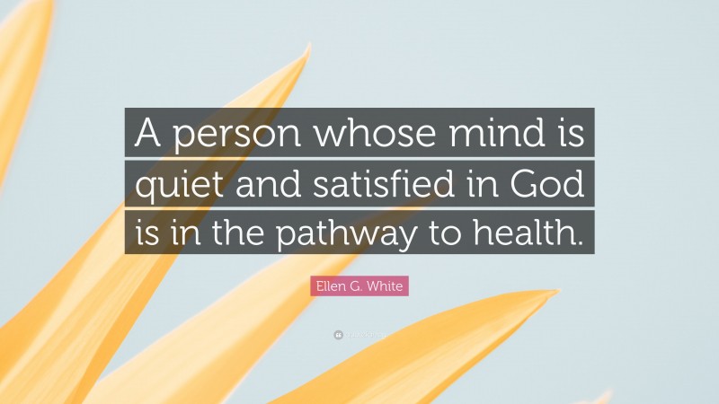 Ellen G. White Quote: “A person whose mind is quiet and satisfied in God is in the pathway to health.”