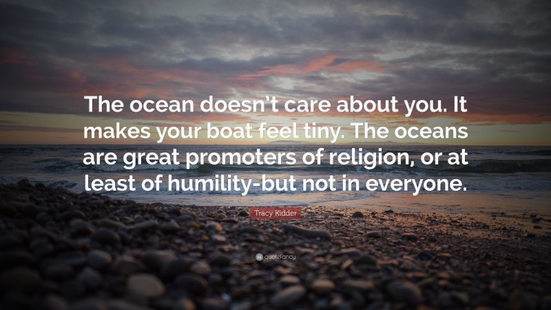 Tracy Kidder Quote: “The ocean doesn’t care about you. It makes your boat feel tiny. The oceans are great promoters of religion, or at least of humility-but not in everyone.”