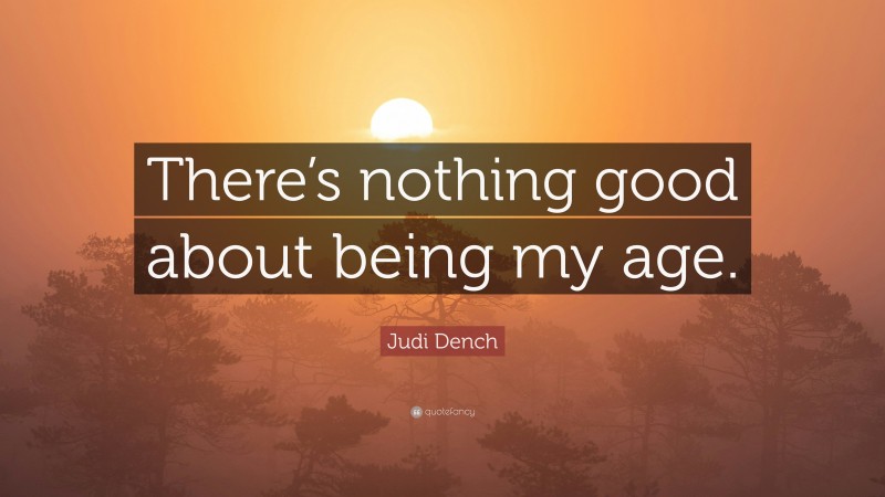 Judi Dench Quote: “There’s nothing good about being my age.”