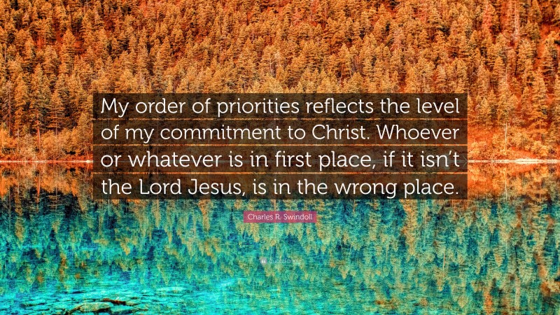 Charles R. Swindoll Quote: “My order of priorities reflects the level of my commitment to Christ. Whoever or whatever is in first place, if it isn’t the Lord Jesus, is in the wrong place.”