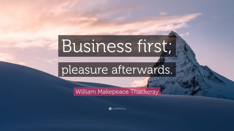 William Makepeace Thackeray Quote: “Business first; pleasure afterwards.”