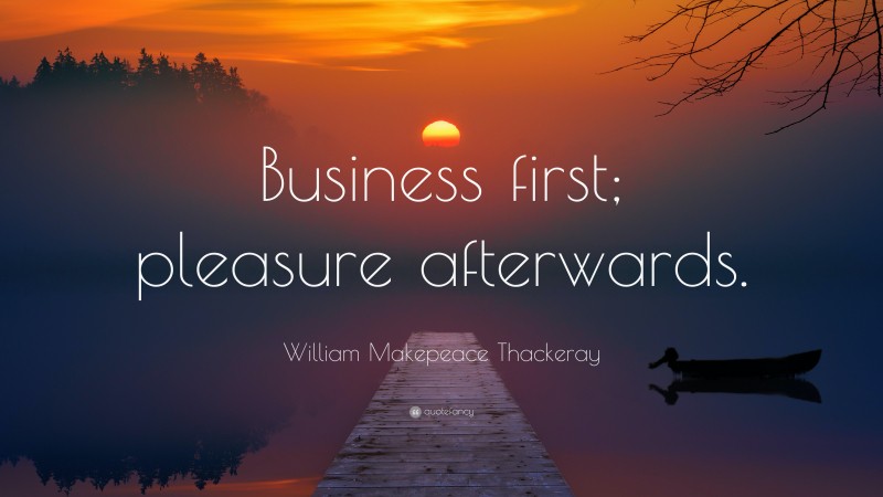 William Makepeace Thackeray Quote: “Business first; pleasure afterwards.”