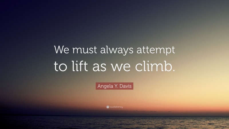 Angela Y. Davis Quote: “We must always attempt to lift as we climb.”