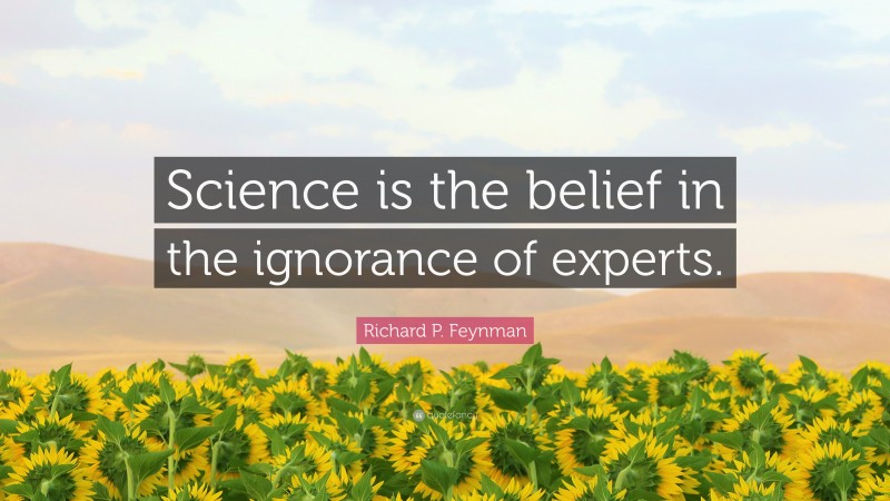 Richard P. Feynman Quote: “Science is the belief in the ignorance of experts.”