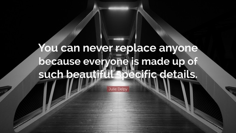 Julie Delpy Quote: “You can never replace anyone because everyone is made up of such beautiful specific details.”