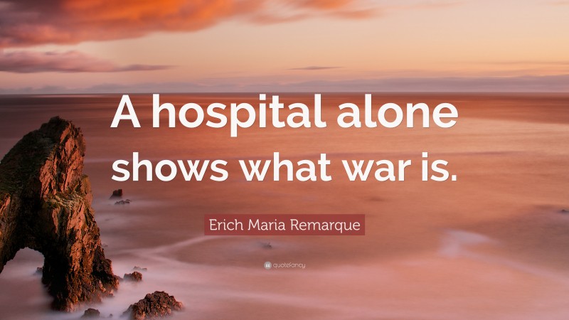 Erich Maria Remarque Quote: “A hospital alone shows what war is.”