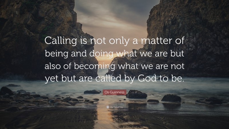 Os Guinness Quote: “Calling is not only a matter of being and doing what we are but also of becoming what we are not yet but are called by God to be.”