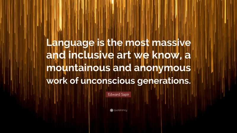 Edward Sapir Quote: “Language is the most massive and inclusive art we know, a mountainous and anonymous work of unconscious generations.”