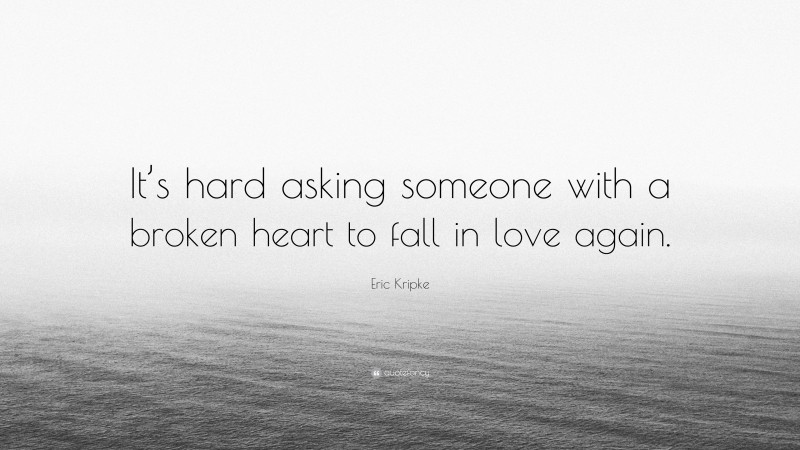 Eric Kripke Quote: “It’s hard asking someone with a broken heart to fall in love again.”