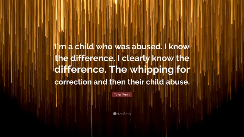 Tyler Perry Quote: “I’m a child who was abused. I know the difference. I clearly know the difference. The whipping for correction and then their child abuse.”