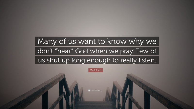 Mark Hart Quote: “Many of us want to know why we don’t “hear” God when we pray. Few of us shut up long enough to really listen.”