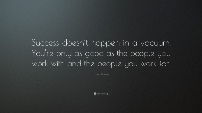 Casey Kasem Quote: “Success doesn’t happen in a vacuum. You’re only as good as the people you work with and the people you work for.”