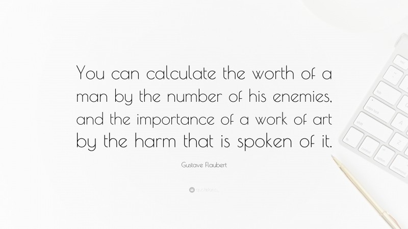 Gustave Flaubert Quote: “You can calculate the worth of a man by the number of his enemies, and the importance of a work of art by the harm that is spoken of it.”