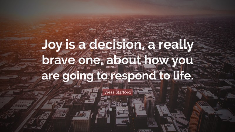 Wess Stafford Quote: “Joy is a decision, a really brave one, about how you are going to respond to life.”