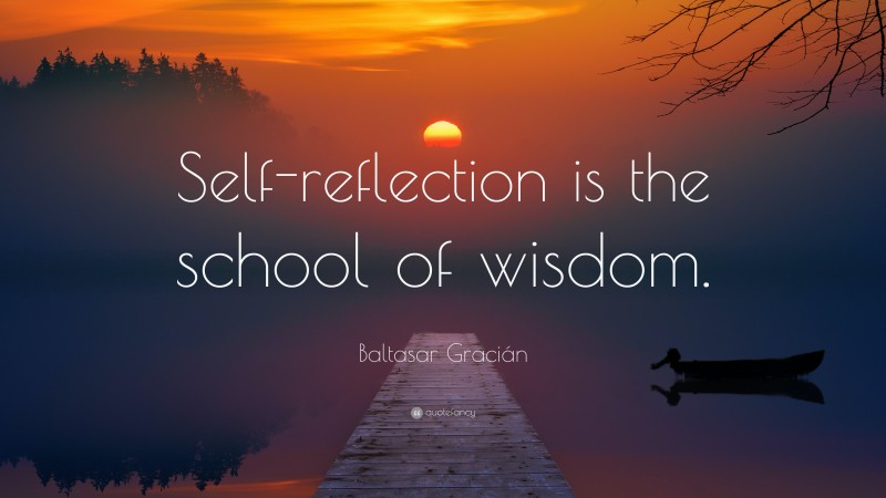 Baltasar Gracián Quote: “Self-reflection is the school of wisdom.”