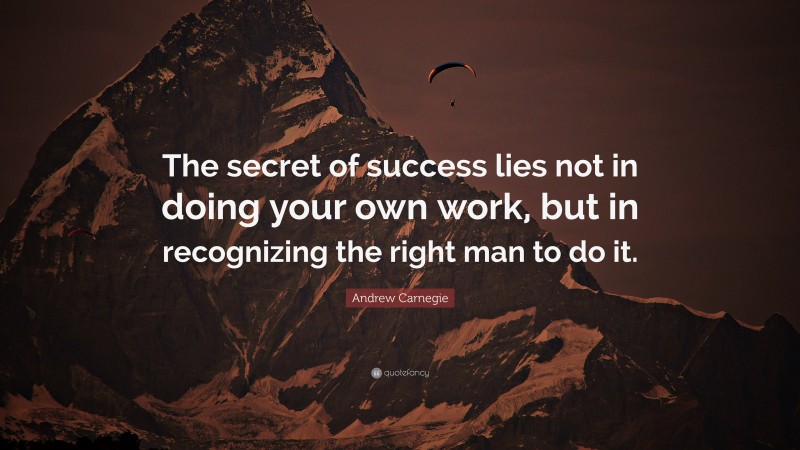 Andrew Carnegie Quote: “The secret of success lies not in doing your own work, but in recognizing the right man to do it.”