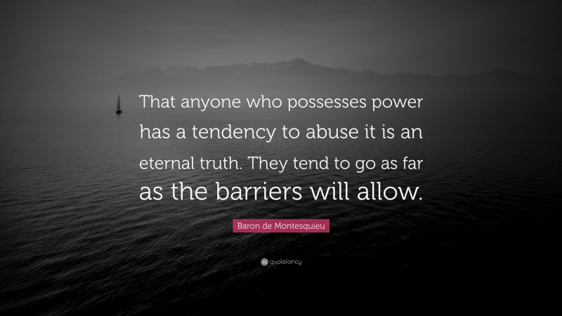 Baron de Montesquieu Quote: “That anyone who possesses power has a tendency to abuse it is an eternal truth. They tend to go as far as the barriers will allow.”