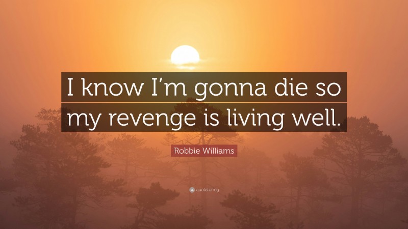 Robbie Williams Quote: “I know I’m gonna die so my revenge is living well.”