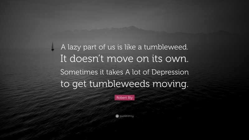 Robert Bly Quote: “A lazy part of us is like a tumbleweed. It doesn’t move on its own. Sometimes it takes A lot of Depression to get tumbleweeds moving.”
