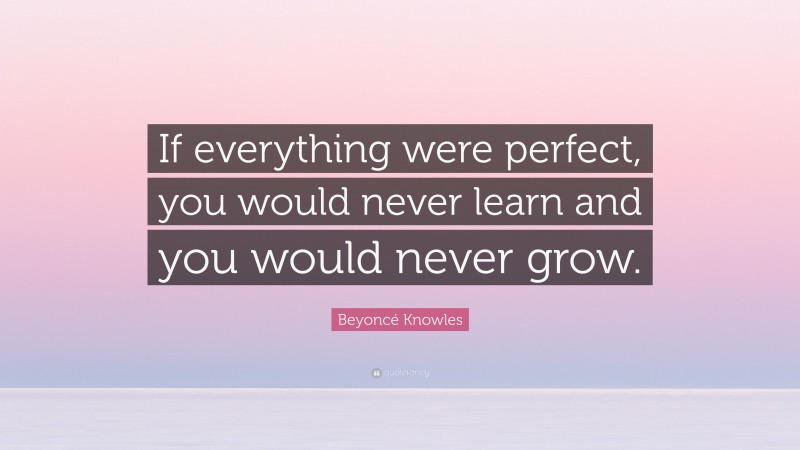 Beyoncé Knowles Quote: “If everything were perfect, you would never learn and you would never grow.”