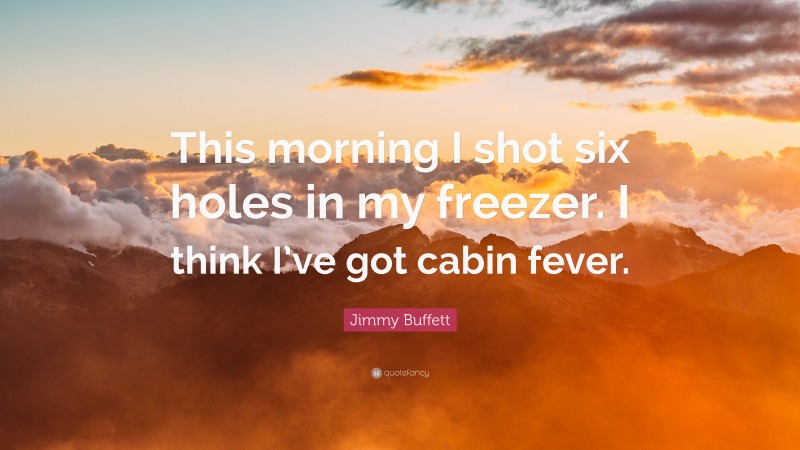 Jimmy Buffett Quote: “This morning I shot six holes in my freezer. I think I’ve got cabin fever.”