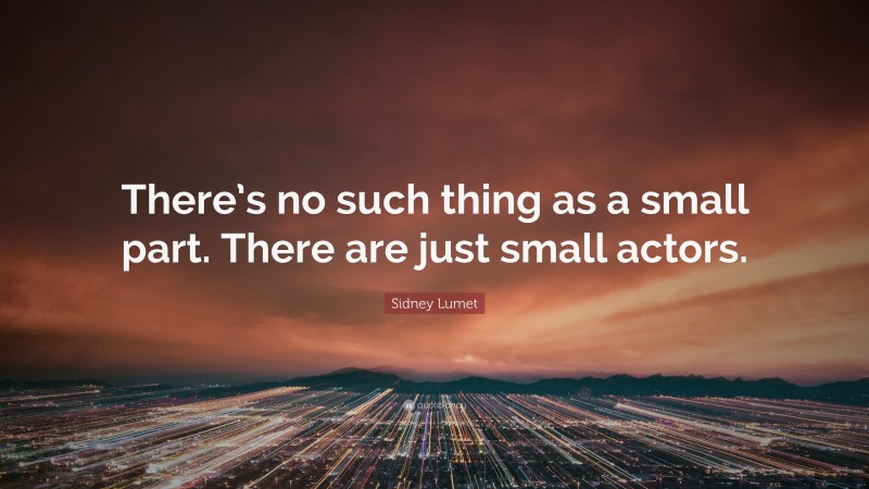 Sidney Lumet Quote: “There’s no such thing as a small part. There are just small actors.”