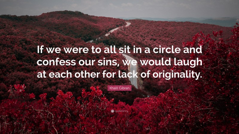 Khalil Gibran Quote: “If we were to all sit in a circle and confess our sins, we would laugh at each other for lack of originality.”
