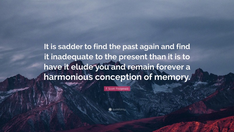 F. Scott Fitzgerald Quote: “It is sadder to find the past again and find it inadequate to the present than it is to have it elude you and remain forever a harmonious conception of memory.”