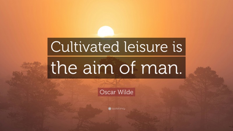 Oscar Wilde Quote: “Cultivated leisure is the aim of man.”