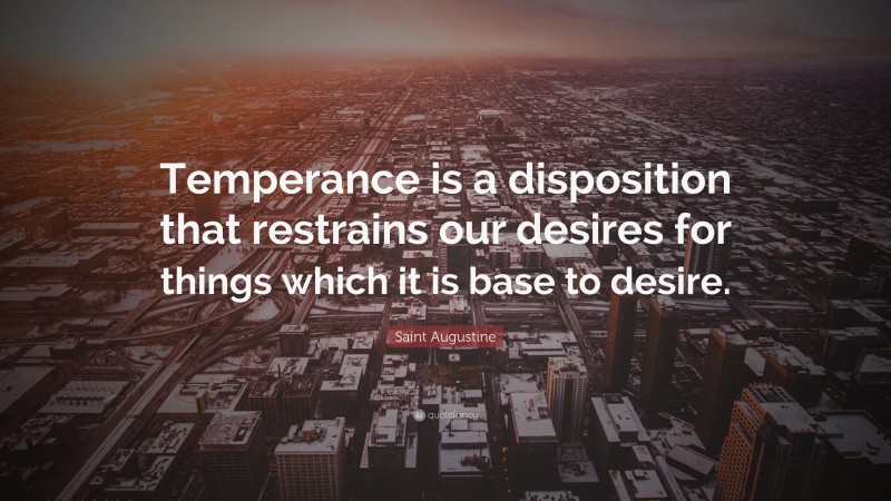 Saint Augustine Quote: “Temperance is a disposition that restrains our desires for things which it is base to desire.”