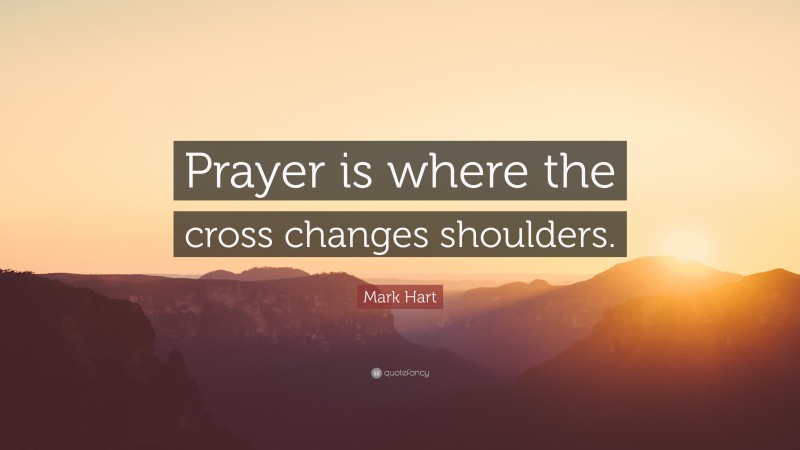 Mark Hart Quote: “Prayer is where the cross changes shoulders.”