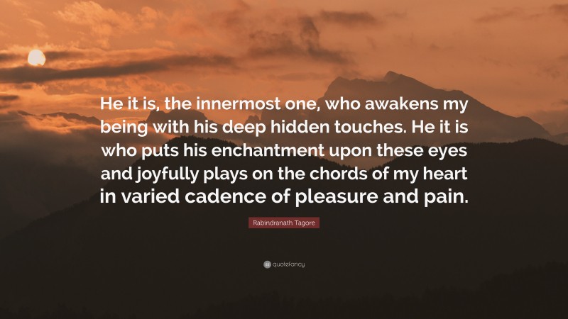 Rabindranath Tagore Quote: “He it is, the innermost one, who awakens my being with his deep hidden touches. He it is who puts his enchantment upon these eyes and joyfully plays on the chords of my heart in varied cadence of pleasure and pain.”