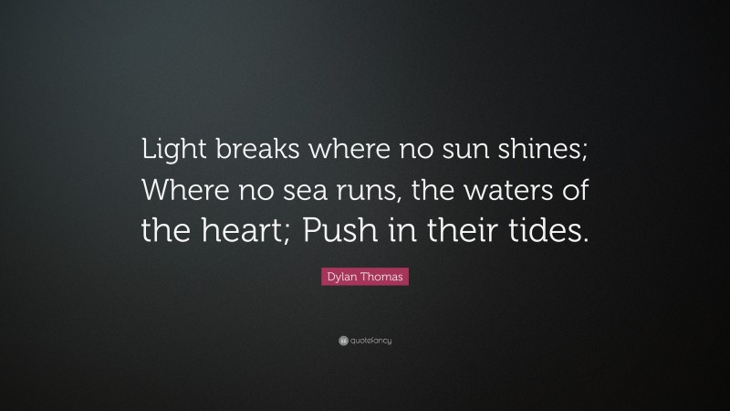 Dylan Thomas Quote: “Light breaks where no sun shines; Where no sea runs, the waters of the heart; Push in their tides.”