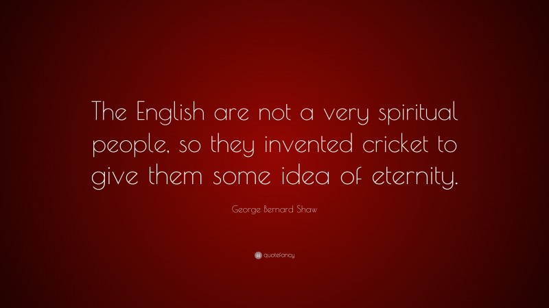George Bernard Shaw Quote: “The English are not a very spiritual people, so they invented cricket to give them some idea of eternity.”