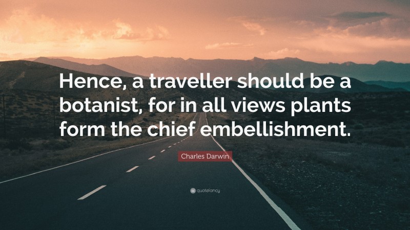 Charles Darwin Quote: “Hence, a traveller should be a botanist, for in all views plants form the chief embellishment.”